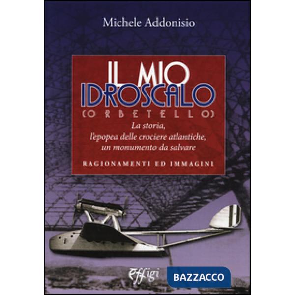 Mio Idroscalo (Orbetello). La storia, l'epopea delle crociere atlantiche, un monumento da salvare (Il)