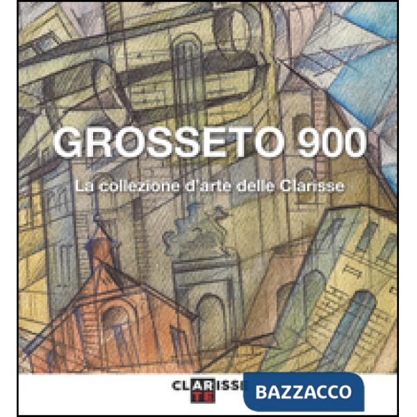 Grosseto 900. La collezione d'arte delle Clarisse. Catalogo della mostra (Grosseto, 24 marzo-11 settembre 2016). Ediz. illustrat