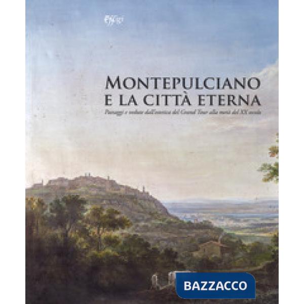 Montepulciano e la città eterna. Paesaggi e vedute dall'estetica del Grand Tour alla metà del XX secolo. Catalogo della mostra (