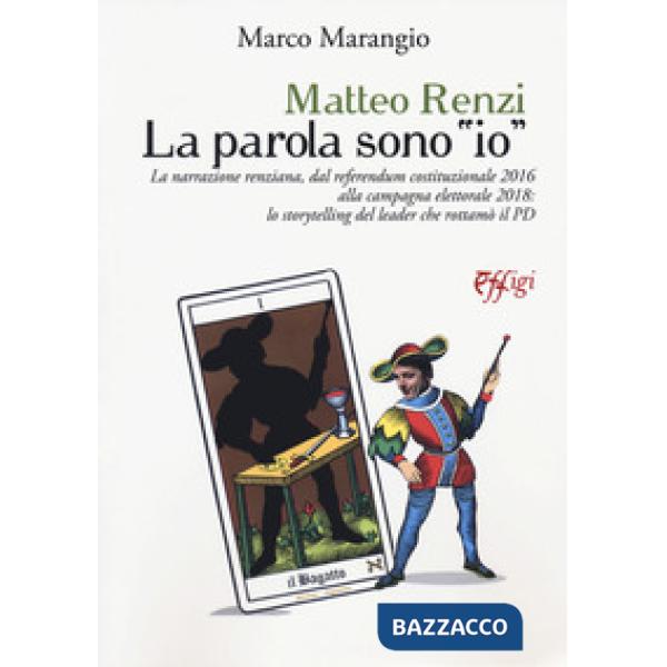 Matteo Renzi. La parola sono «io». La narrazione renziana, dal referendum costituzionale 2016 alla campagna elettorale 2018: lo 