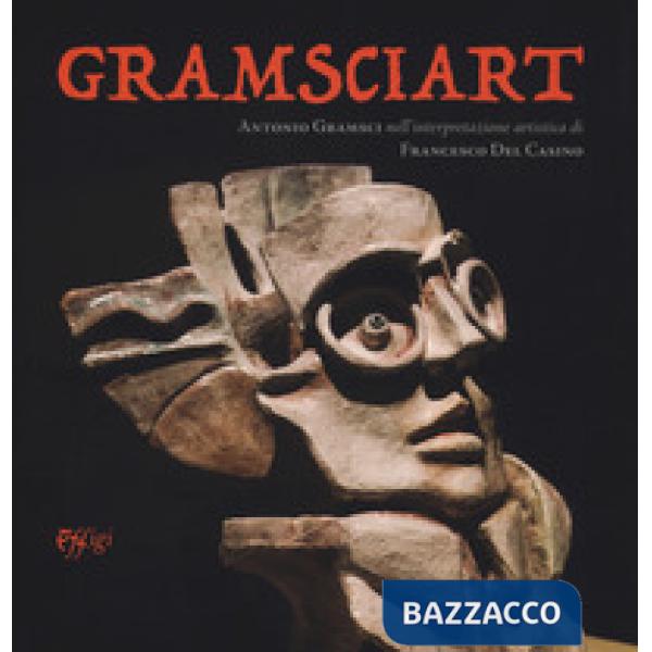 Gramsciart. Antonio Gramsci nell'interpretazione artistica di Francesco Del Casi
