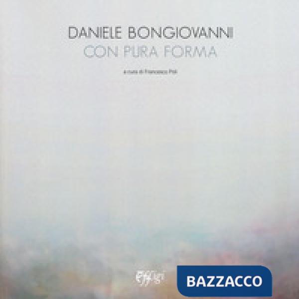 Daniele Bongiovanni. Con pura forma. Catalogo della mostra (Torino, 30 gennaio-9 marzo 2019). Ediz. illustrata