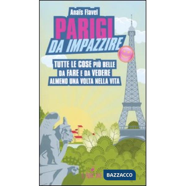 Parigi da impazzire. Tutte le cose più belle da fare e da vedere almeno una volt