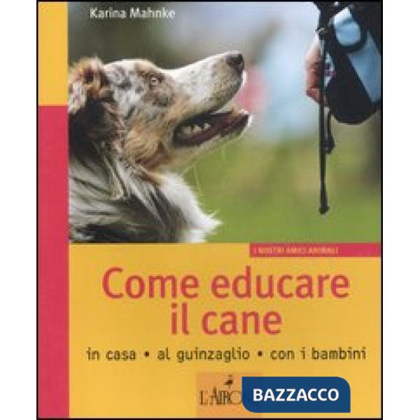 Come educare il cane. In casa, al guinzaglio, con i bambini. Ediz. illustrata