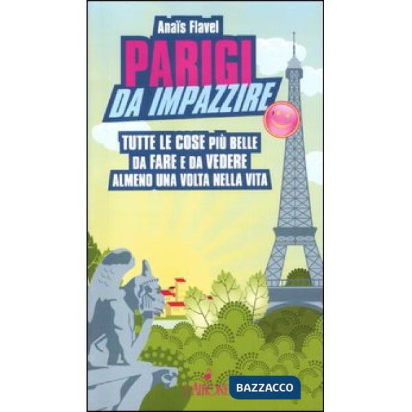 Parigi da impazzire. Tutte le cose più belle da fare e da vedere almeno una volt