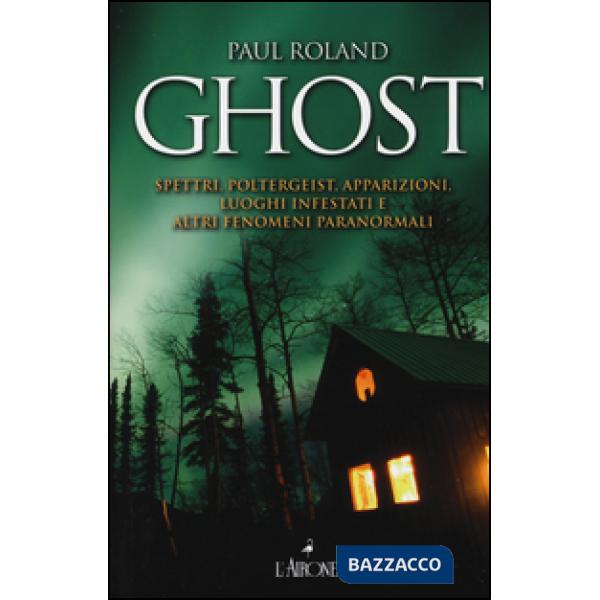 Ghost. Spettri, poltergeist, apparizioni, luoghi infestati e altri fenomeni paranormali