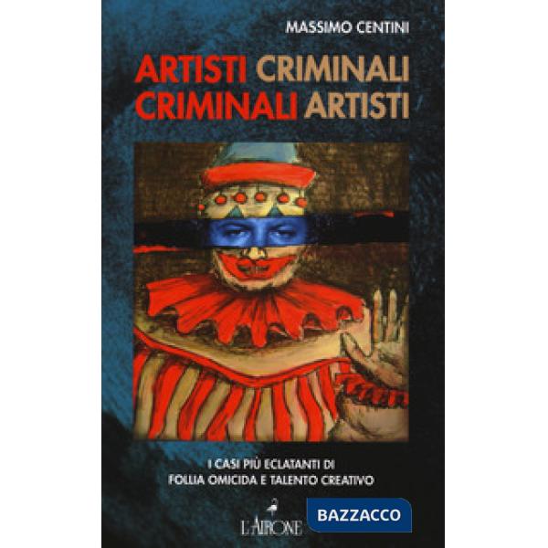Artisti criminali, criminali artisti. I casi più eclatanti di follia omicida e talento creativo