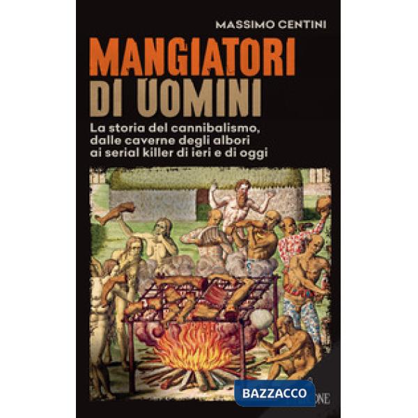 Mangiatori di uomini. La storia del cannibalismo, dalle caverne degli albori ai serial killer di ieri e di oggi