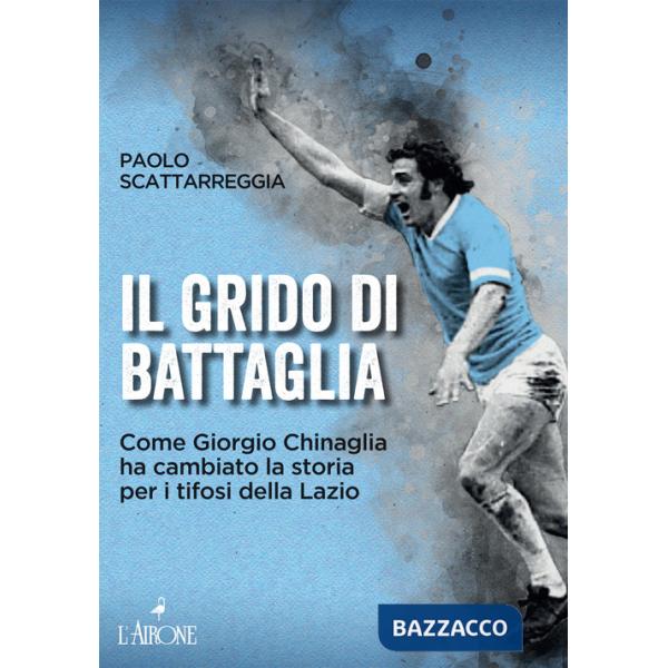 Grido di battaglia. Come Giorgio Chinaglia ha cambiato la storia per i tifosi del Lazio (Il)