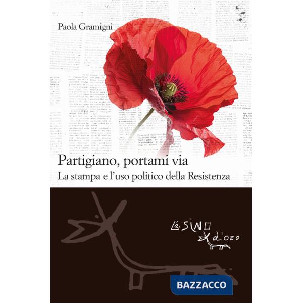 Partigiano, portami via. La stampa e l'uso politico della Resistenza