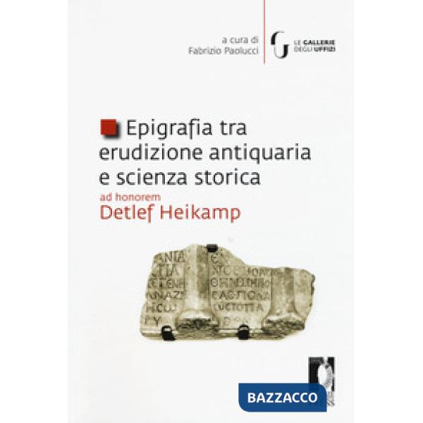Epigrafia tra erudizione antiquaria e scienza storica. Ad honorem Detlef Heikamp