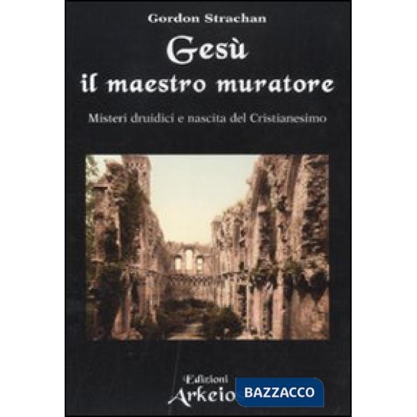 Gesù il maestro muratore. Misteri druidici e nascita del Cristianesimo