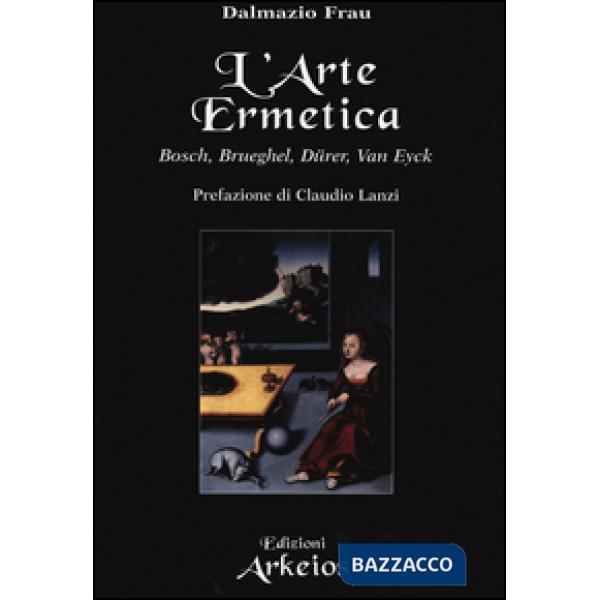 Arte ermetica. Bosch, Brueghel, Dürer, Van Eyck (L')