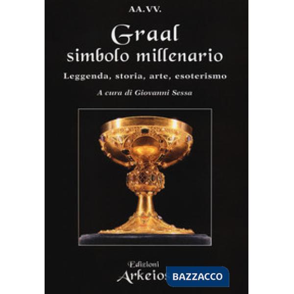 Graal, simbolo millenario. Leggenda, storia, arte, esoterismo