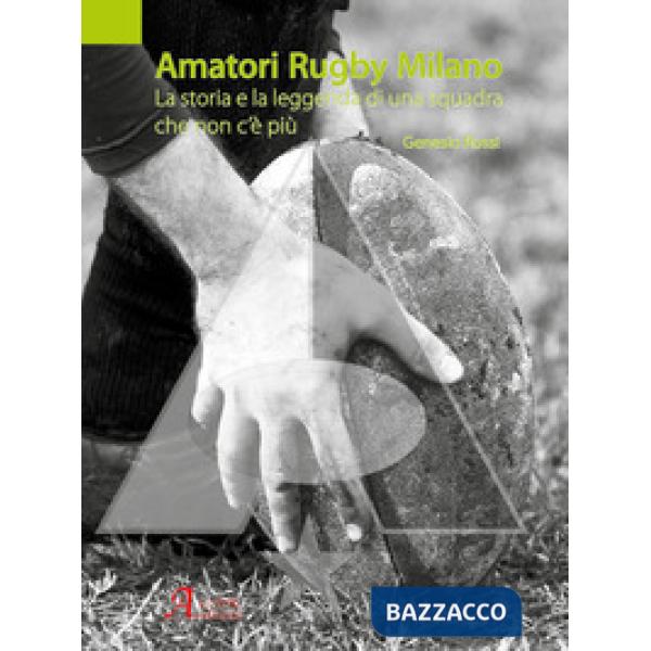 Amatori Rugby Milano. La storia e la leggenda di una squadra che non c'è più. Ediz. a colori
