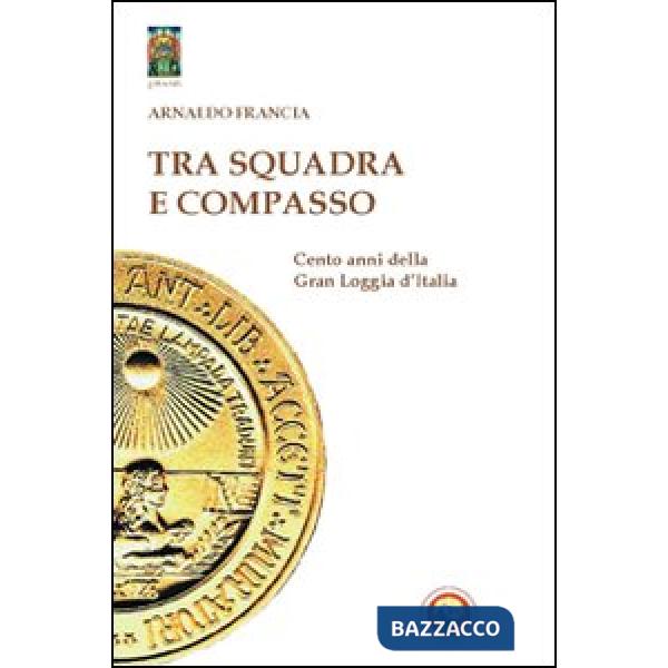Tra squadra e compasso. Cento anni della Gran Loggia d'Italia
