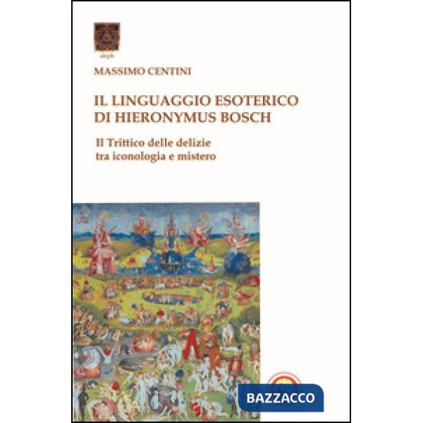 Linguaggio esoterico di Hieronymus Bosch. Il trittico delle delizie tra iconologia e mistero (Il)