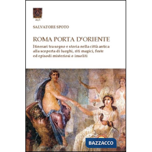Roma porta d'Oriente. Itinerari tra sogno e storia nella città antica