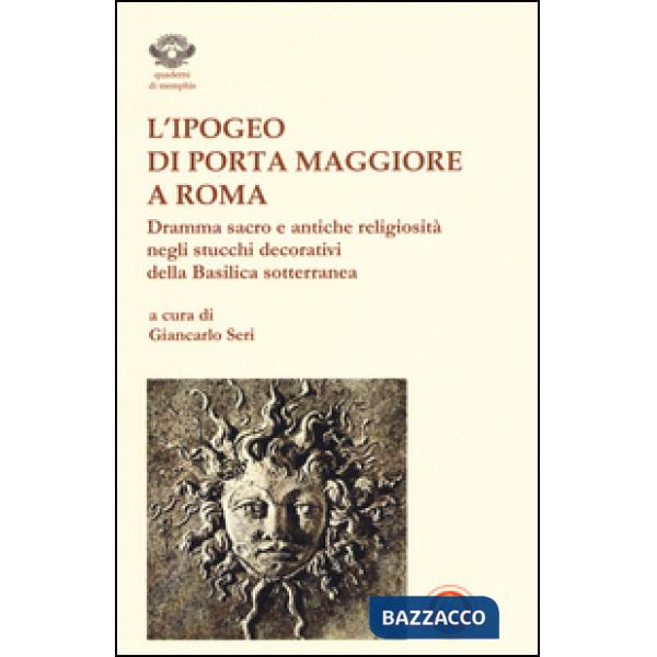 Ipogeo di Porta Maggiore a Roma. Dramma sacro e antiche religiosità negli stucchi decorativi della basilica sotterranea (L')