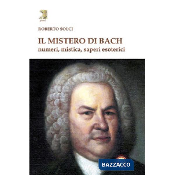 Mistero di Bach. Numeri, mistica, saperi esoterici (Il)