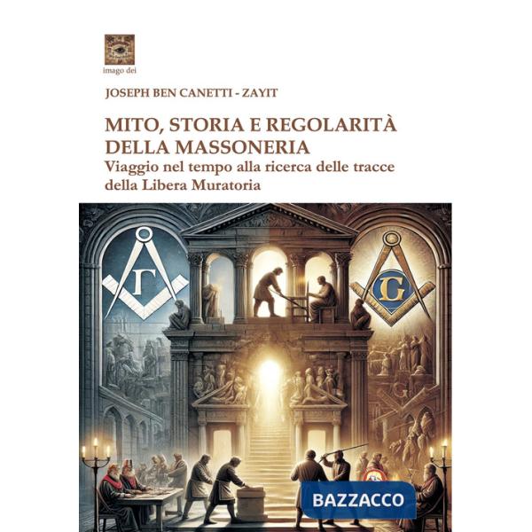 Mito storia e regolarità della massoneria. Viaggio nel tempo alla ricerca della Libera Muratoria