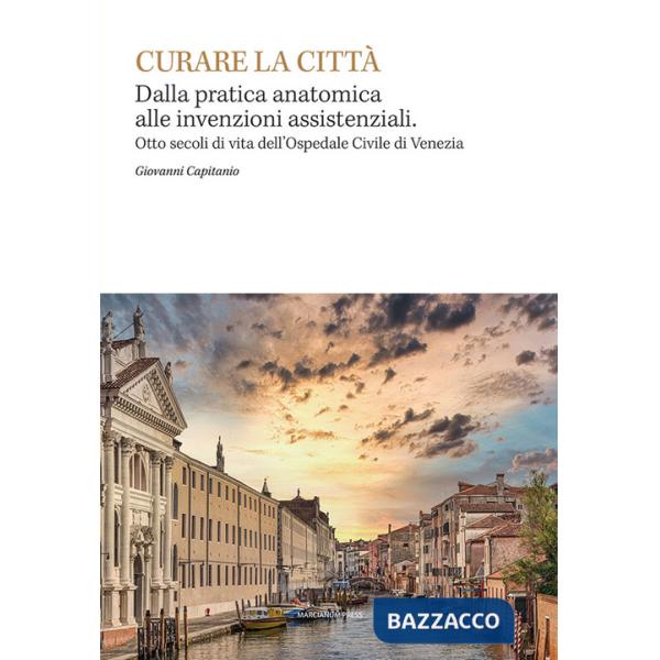 Curare la citta. Dalla pratica anatomica alle invenzioni assistenziali. Otto secoli di vita dell'Ospedale Civile di Venezia