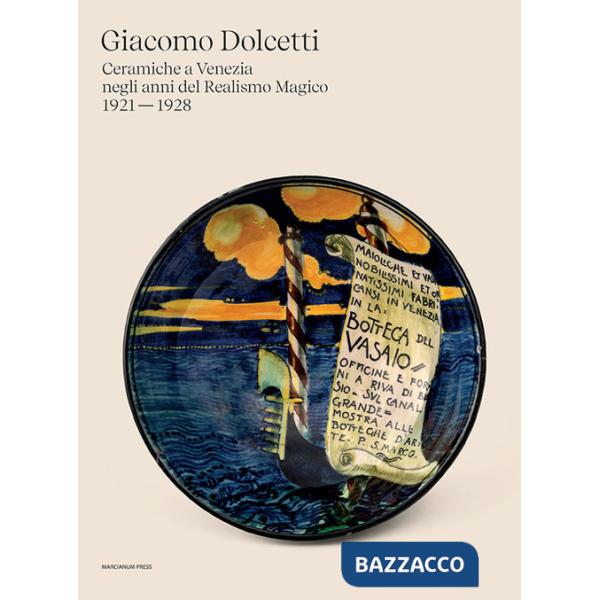 Giacomo Dolcetti. Ceramiche a Venezia negli anni del Realismo Magico 1924 - 1928. Ediz. illustrata
