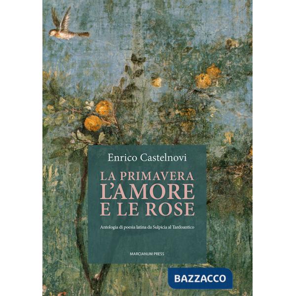 Primavera l'amore e le rose. Antologia di poesia latina da Sulpicia al Tardoantico (La)