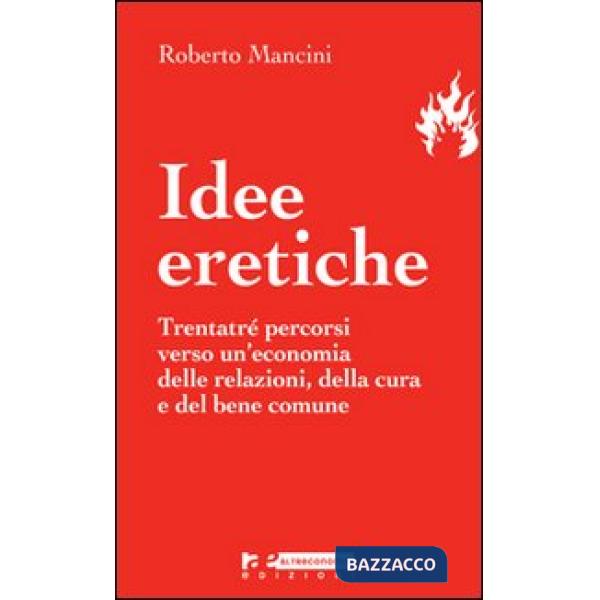 Idee eretiche. Trentatré percorsi verso un'economia delle relazioni, della cura 