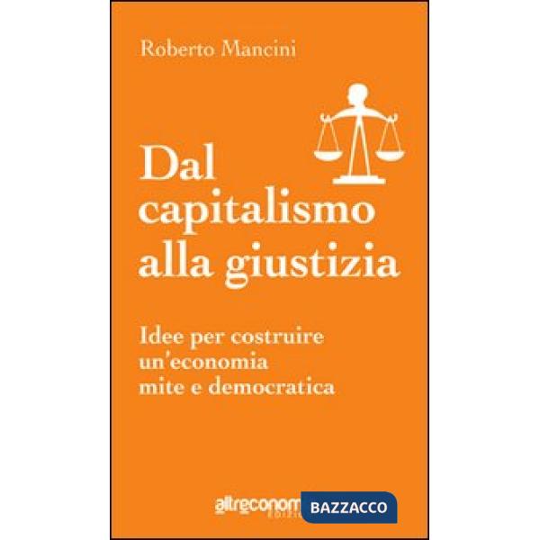 Dal capitalismo alla giustizia. Idee per costruire un'economia mite e democratic