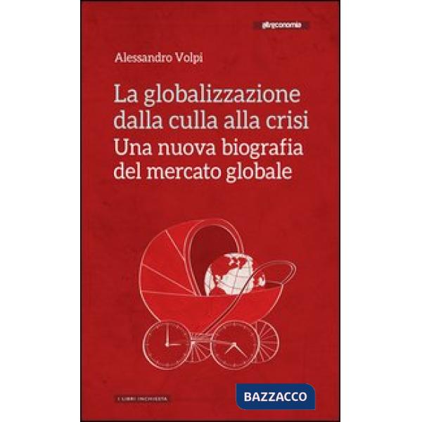Globalizzazione dalla culla alla crisi. Una nuova biografia del mercato globale (La)