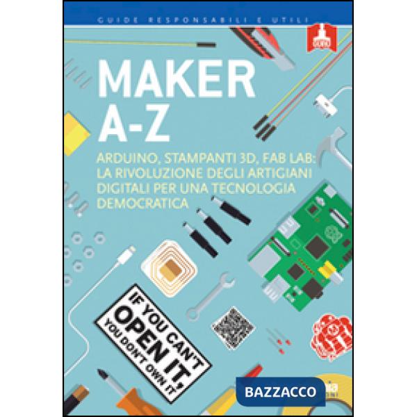 Maker A-Z. Arduino, stampanti 3D, FabLab: la rivoluzione degli artigiani digitali per una tecnologia democratica