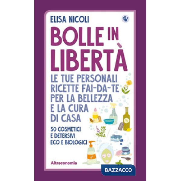 Bolle in libertà. Le tue personali ricette fai-da-te per la bellezza e la cura di casa. 50 cosmetici e detersivi eco e biologici