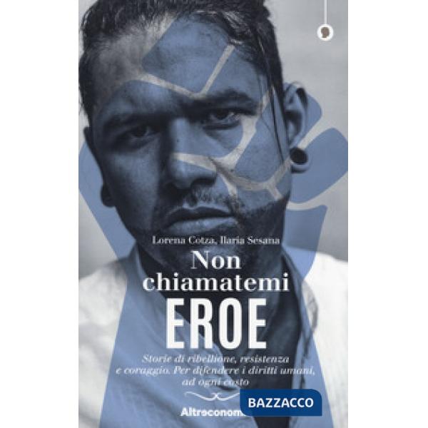 Non chiamatemi eroe. Storie di ribellione, resistenza e coraggio. Per difendere i diritti umani, ad ogni costo