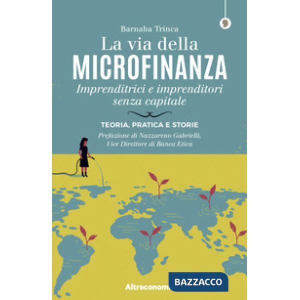 Via della microfinanza. Imprenditrici e imprenditori senza capitale. Teoria, pratica e storie (La)