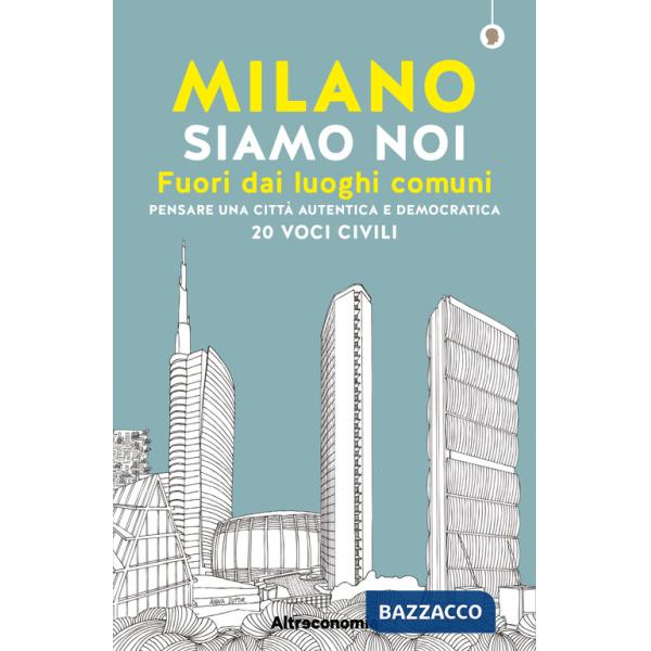 Milano siamo noi. Fuori dai luoghi comuni. Pensare una città autentica e democratica. 20 voci civili