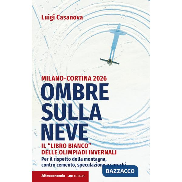 Ombre sulla neve. Milano-Cortina 2026 Il «libro bianco» delle Olimpiadi invernali. Per il rispetto della montagna contro cemento