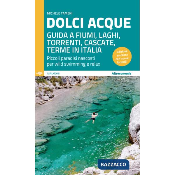 Dolci acque. Guida a fiumi, laghi, torrenti, cascate, terme in Italia. Piccoli paradisi nascosti per wild swimming e relax. Ediz