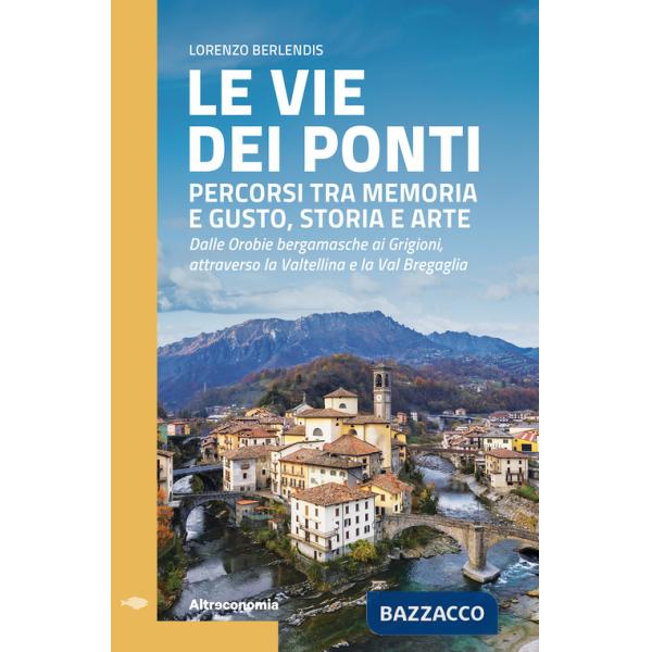 Vie dei ponti. Percorsi tra memoria e gusto, storia e arte. Dalle Orobie bergamasche ai Grigioni, attraverso la Valtellina e la 