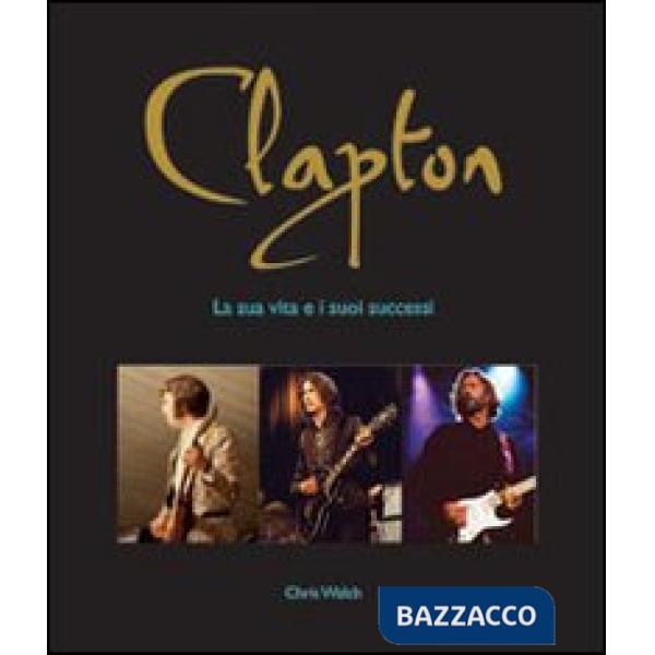 Clapton. La sua vita e i suoi successi