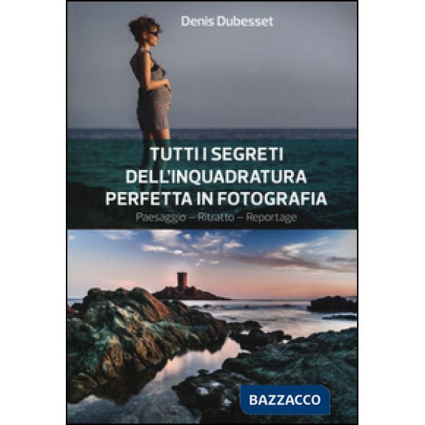 Tutti i segreti dell'inquadratura perfetta. Paesaggio. Ritratto. Reportage
