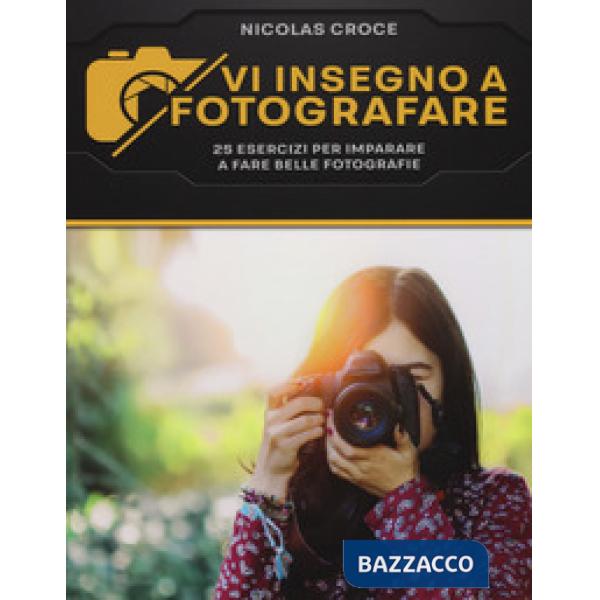 Vi insegno a fotografare. 25 esercizi per imparare a fare belle fotografie