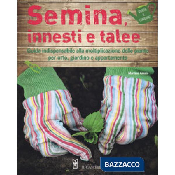 Semina, innesti e talee. Guida indispensabile alla moltiplicazione delle piante per orto, giardino e appartamento