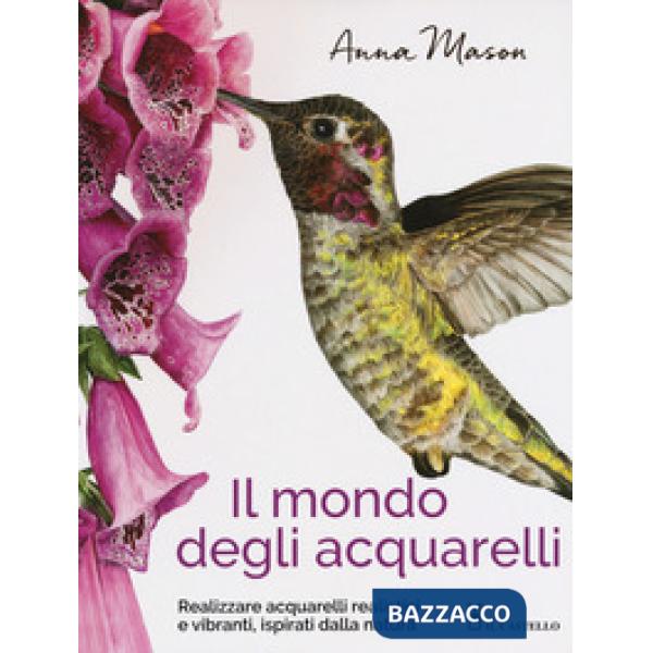 Mondo degli acquarelli. Realizzare acquarelli realistici e vibranti, ispirati alla natura (Il)