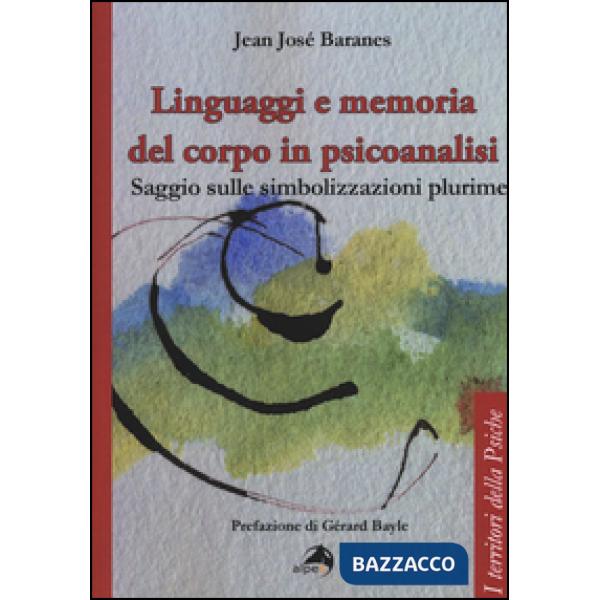 Linguaggi e memoria del corpo in psicoanalisi. Saggio sulle simbolizzazioni plur