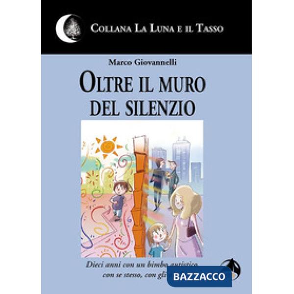 Oltre il muro del silenzio. Dieci anni con un bimbo autistico, con se stesso, con gli altri