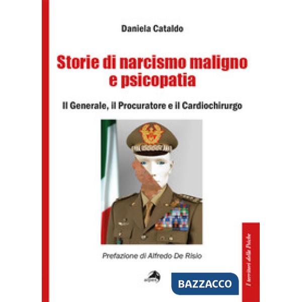 Storie di narcisismo maligno e psicopatia. Il generale, il procuratore e il cardiochirurgo