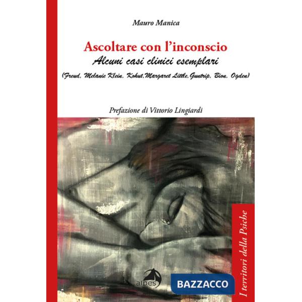 Ascoltare con l'inconscio. Alcuni casi clinici esemplari (Freud, Klein, Kohut, Little, Guntrip, Bion, Ogden)