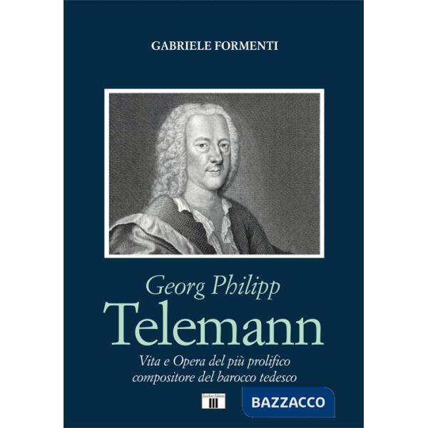 Georg Philipp Telemann. Vita e opera del più prolifico compositore del barocco tedesco