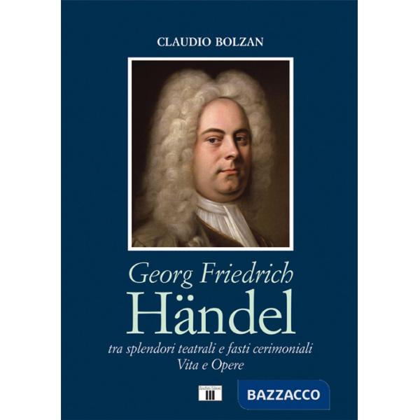 Georg Friedrich Händel. Tra splendori teatrali e fasti cerimoniali. Vita e opere